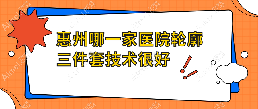 惠州哪一家医院轮廓三件套技术很好?精挑10家热门医院,附医院全面介绍