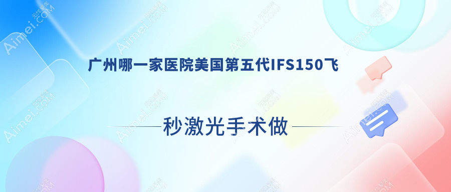 广州哪一家医院美国第五代IFS150飞秒激光手术做的更好?新版广州美国第五代IFS150飞秒激光排行TOP10医院揭晓