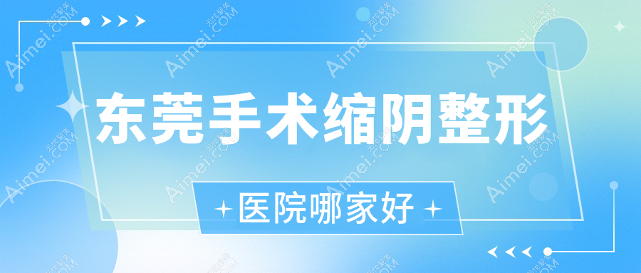 东莞手术缩阴哪家好?东莞小阴唇整形推荐非凡医院/天姬/诺伊