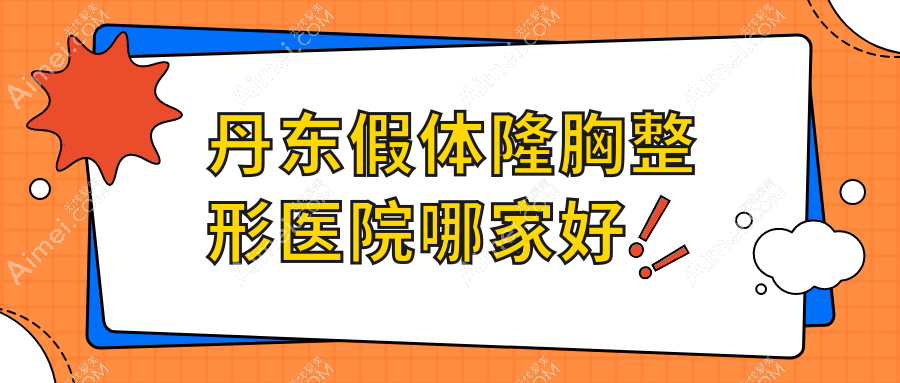 丹东假体隆胸哪家好？丹东威宁隆胸建议德尔美客/凤城爱研/盛美艳