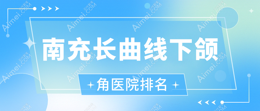 南充长曲线下颌角好的医院排名,亲们真实点评医院分享