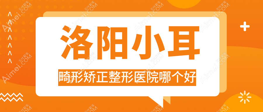 洛阳小耳畸形矫正医院哪个好?美蔻|佰丽,再附价格表