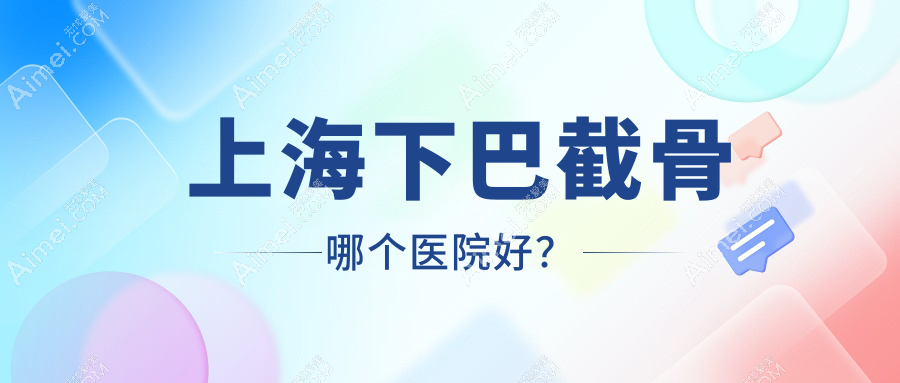 上海下巴截骨哪个医院好?君倪/中山医院科/美中宜和等这10家技术强