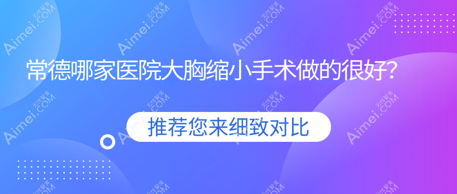 常德哪家医院大胸缩小手术做的很好?新版常德大胸缩小排名榜单TOP十医院揭晓