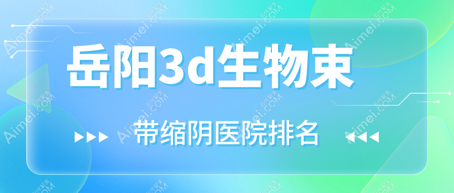 岳阳3d生物束带缩阴好的医院排名,友友真实点评医院分享