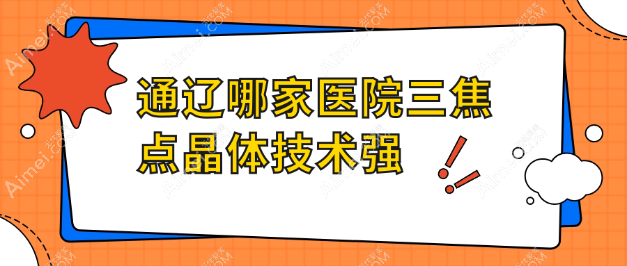 通辽哪家医院三焦点晶体技术强?盘点10家热门医院,附医院解析