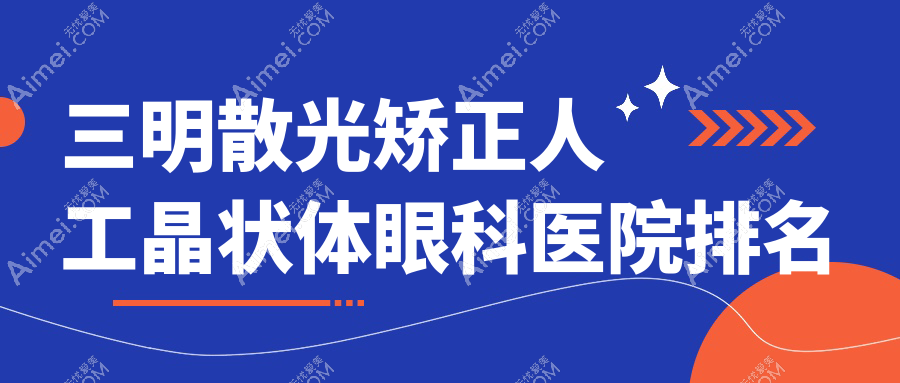 三明散光矫正人工晶状体医院排名榜:/和医院推荐