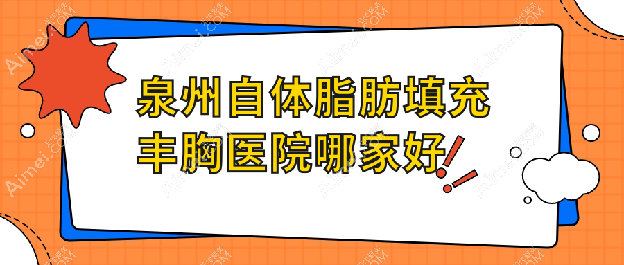 泉州自体脂肪填充丰胸医院哪家好?做微创微创隆胸/胶原蛋白丰胸的医院有这10家