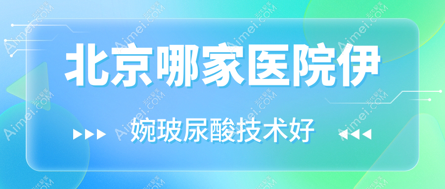 北京哪家医院伊婉玻尿酸技术好 北京哪家医院伊婉玻尿酸技术好