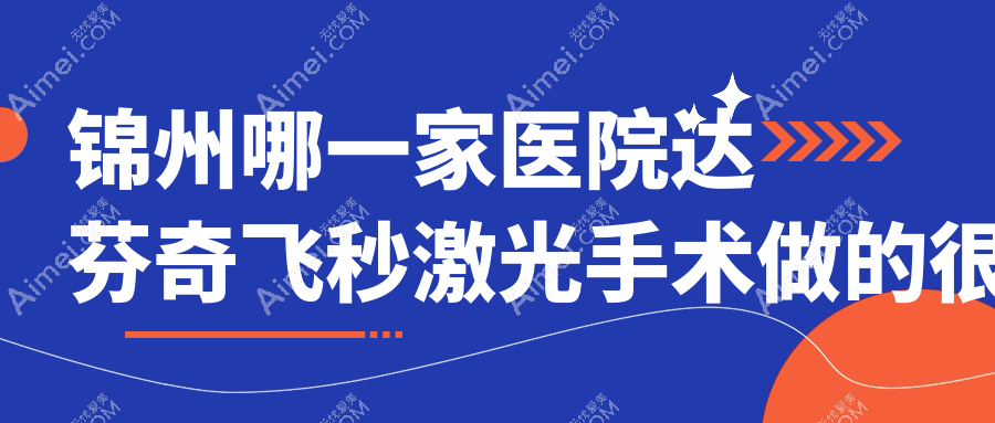 锦州哪一家医院达芬奇飞秒激光手术做的很不错?新版锦州达芬奇飞秒激光排行榜TOP十医院揭秘