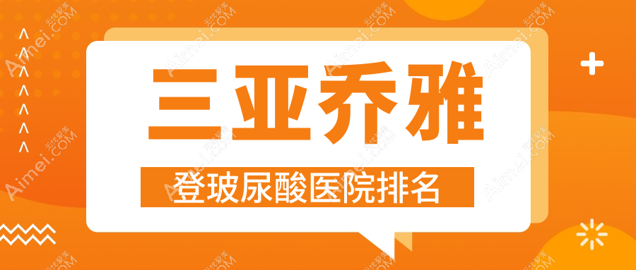 三亚乔雅登玻尿酸好的医院排名,友友真实点评医院分享