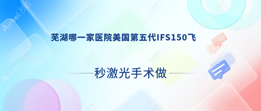 芜湖哪一家医院美国第五代IFS150飞秒激光手术做的较好？