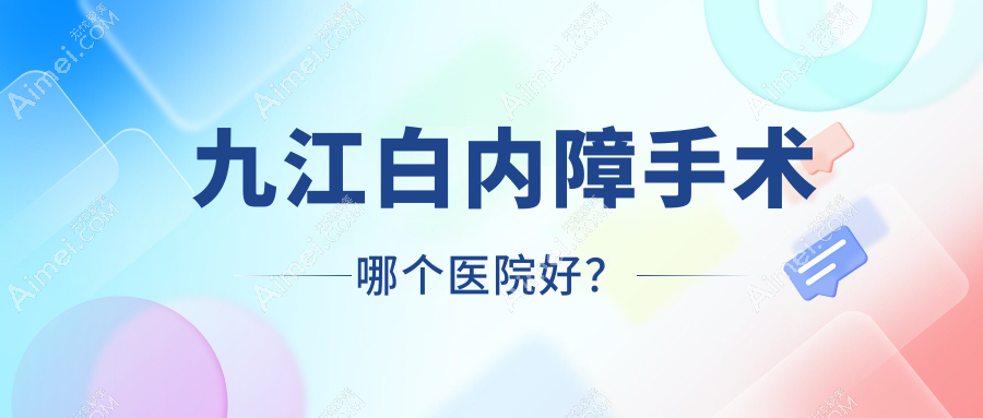 九江白内障手术哪个医院好?盘点十家当地技术较高的整形机构