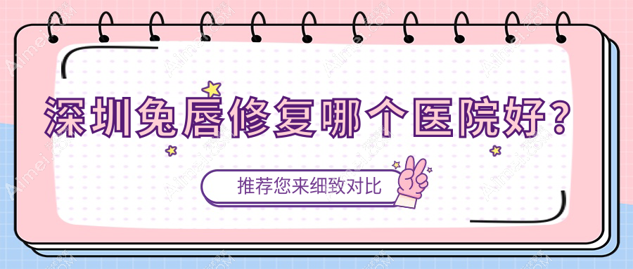 深圳兔唇修复哪个医院好?2025排名榜单:马尔霏/深圳康妍科/画美医院等上榜!附收费表