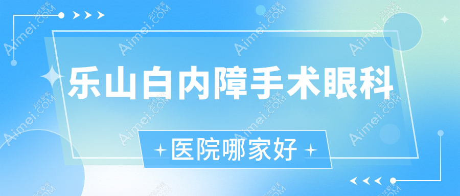 乐山白内障手术哪里好？价格多少钱？市中区中医医院|人民医院|峨眉山人民医院好还不贵