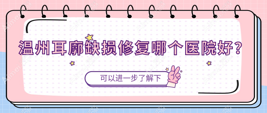 温州耳廓缺损修复哪个医院好?佑安美傲医院|瑞安盛美奇|永嘉县赫美美学空间等这十家技术很好