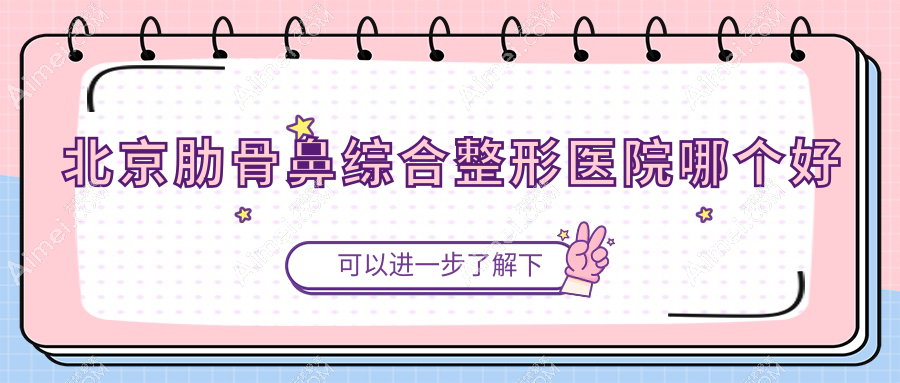 北京肋骨鼻综合医院哪个好?康美佳丽/和颜美帕花雅丝,附带价格表