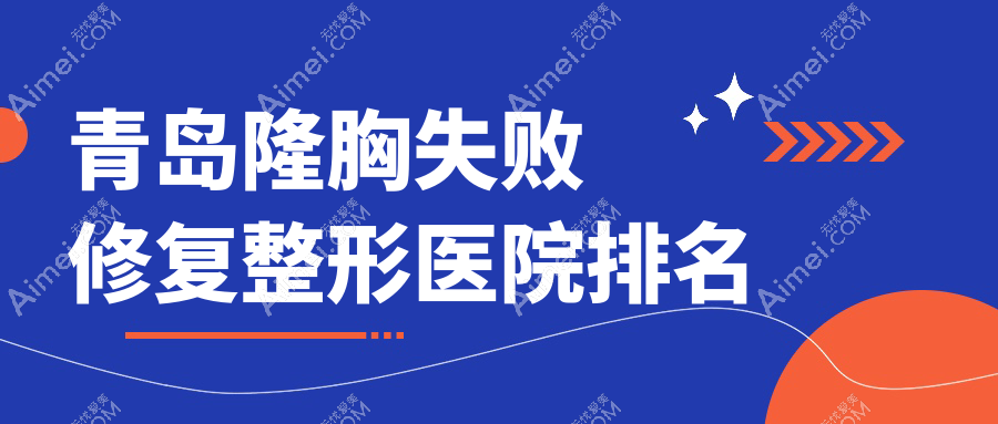 青岛隆胸失败修复整形医院排名 青岛隆胸失败修复整形医院排名