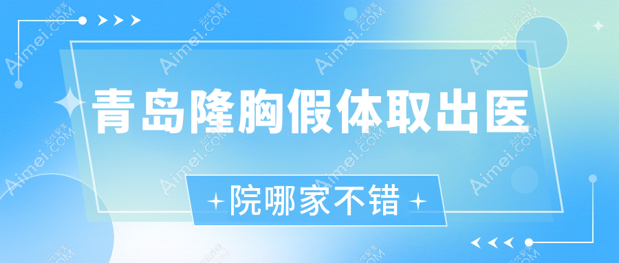 青岛隆胸假体取出医院哪家不错 青岛隆胸假体取出医院哪家不错