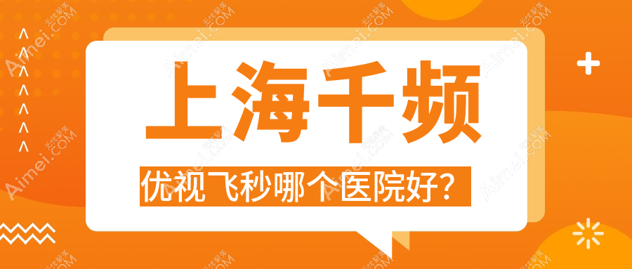上海千频优视飞秒哪个医院好?中山医院/九亭医院/奉城医院等这十家技术强