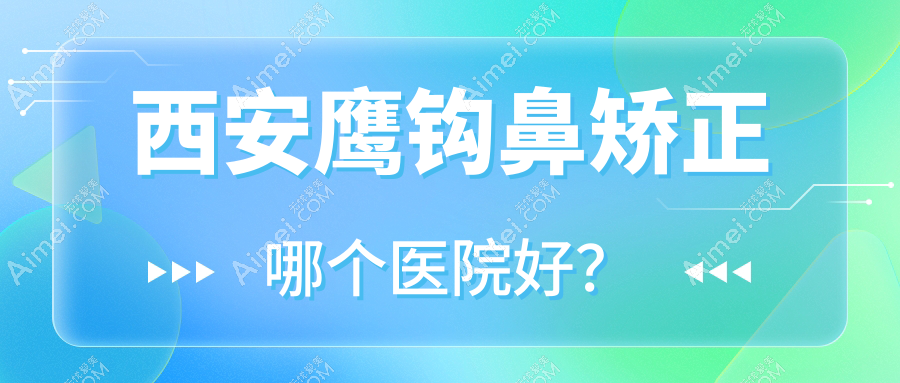 西安鹰钩鼻矫正哪个医院好?善颜针美|嘉婳|等这10家技术好