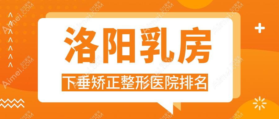 洛阳乳房下垂矫正哪家医院较好?人气排行前10,佰丽等口碑入围