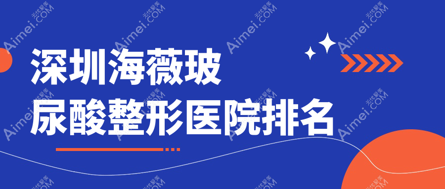 深圳海薇玻尿酸哪家医院较好?人气排行前10,私享等口碑上榜