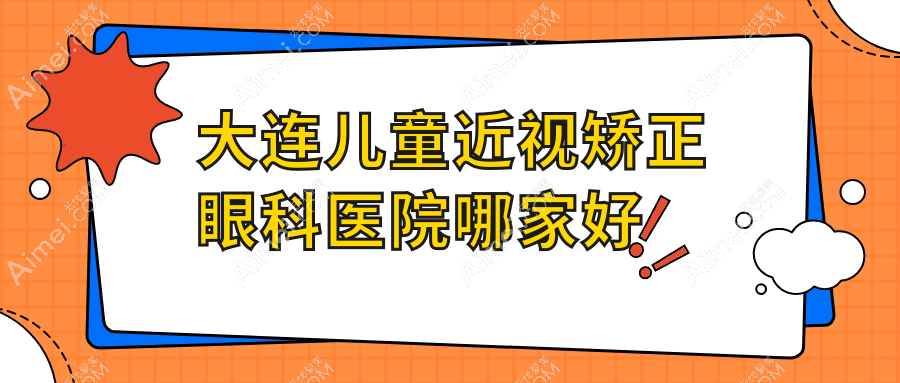 大连儿童近视矫正眼科医院哪家好 大连儿童近视矫正眼科医院哪家好
