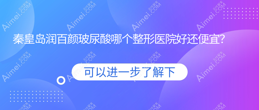 秦皇岛润百颜玻尿酸哪个医院好还便宜?谷赞、华之美好还不贵
