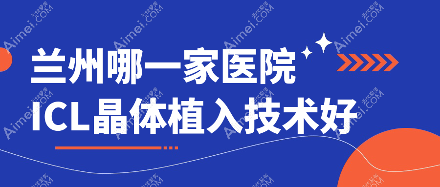 兰州哪一家医院ICL晶体植入技术好?精挑10家热门医院,附医院具体介绍