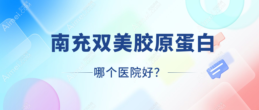 南充双美胶原蛋白哪个医院好？技术力口碑相对比:诗丽堂悦欣、营山熙之、知肤等10家