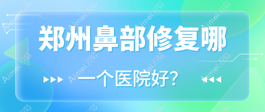 郑州鼻部修复哪一个医院好?新世纪医院私密科/星睿美辰/伊瞳等这10家技术很好
