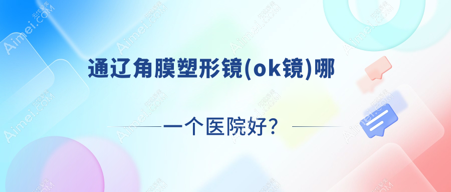 通辽角膜塑形镜(ok镜)哪一个医院好?精选10家本地技术比较高的整形机构