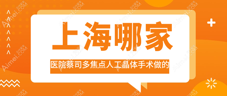 上海哪家医院蔡司多焦点人工晶体手术做的更好?新版上海蔡司多焦点人工晶体排行TOP10医院揭秘