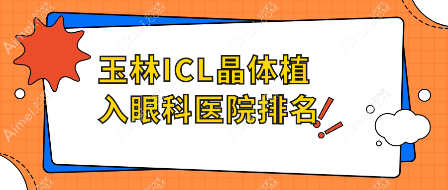 玉林ICL晶体植入哪家医院较好？人气排行前10，第二人民医院等口碑入选