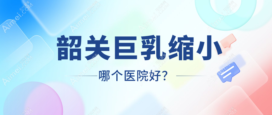 韶关巨乳缩小哪个医院好? 韶关巨乳缩小哪个医院好?