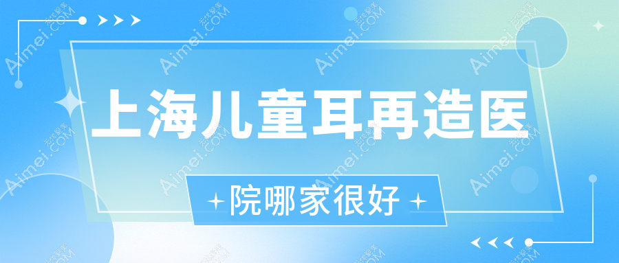 上海儿童耳再造医院哪家很好?做耳畸形修复/全耳再造的医院有这十家