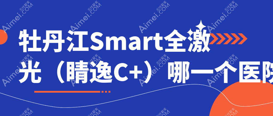 牡丹江Smart全激光(睛逸C+)哪一个医院好?盘点10家当地硬实力不低的整形机构
