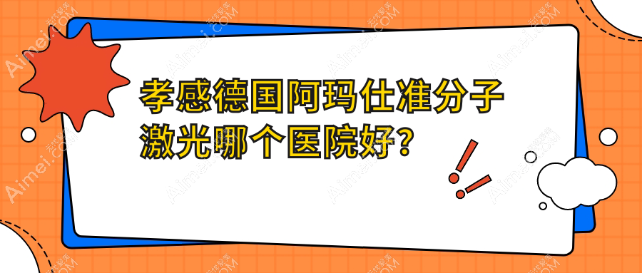 孝感德国阿玛仕准分子激光哪个医院好?精挑十家当地技术不低的整形机构