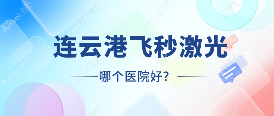 连云港飞秒激光哪个医院好？实力人气相比:威沃视光眼科|第二人民医院眼科|威沃眼视光等5家