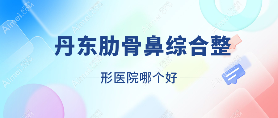 丹东肋骨鼻综合整形医院哪个好 丹东肋骨鼻综合整形医院哪个好