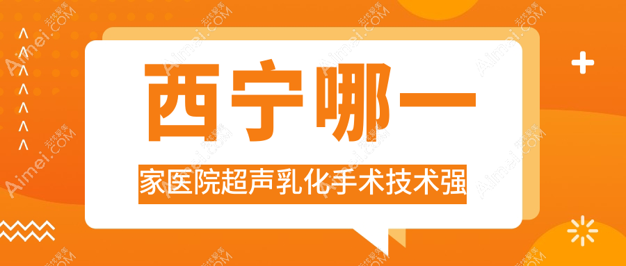 西宁哪一家医院超声乳化手术技术强？优选10家受欢迎医院,附医院讲解
