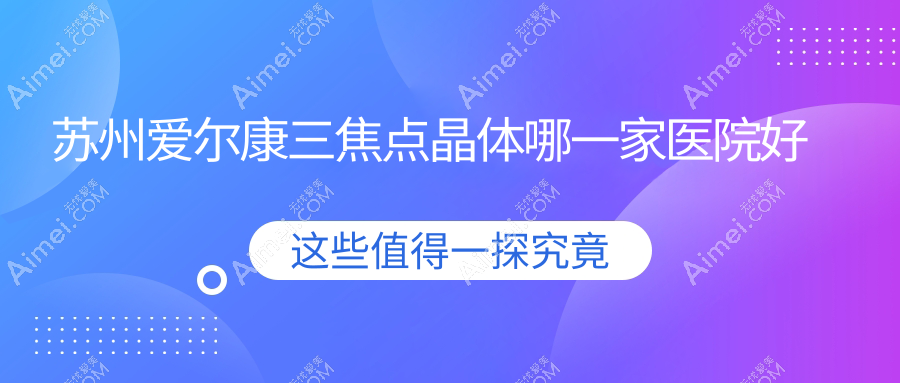 苏州爱尔康三焦点晶体哪一家医院好?眼科医院、人气评价价格收费表一览!