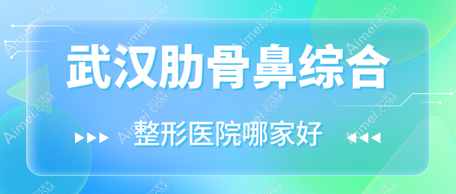 武汉肋骨鼻综合哪家好?武汉整形医院排名九针玉肤/郡艺/诺颜