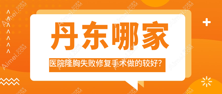 丹东哪家医院隆胸失败修复手术做的较好?新版丹东隆胸失败修复排名榜TOP十医院揭晓