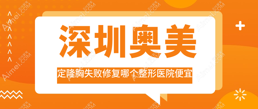 深圳奥美定隆胸失败修复哪个医院便宜又好?美之善、纽莱好还便宜