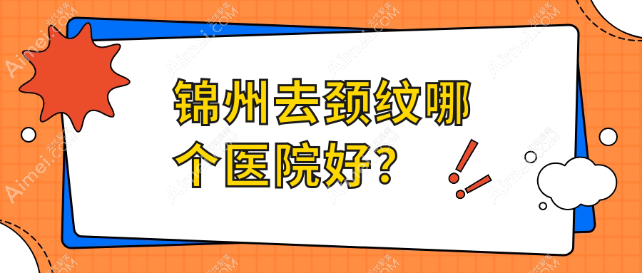 锦州去颈纹哪个医院好?唯娜、医院、绮优拉等这五家技术很好