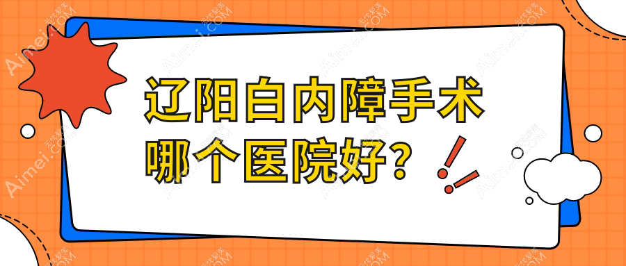 辽阳白内障手术哪个医院好？技术口碑对比:灯塔市中心医院、中医院、第四人民医院等十家