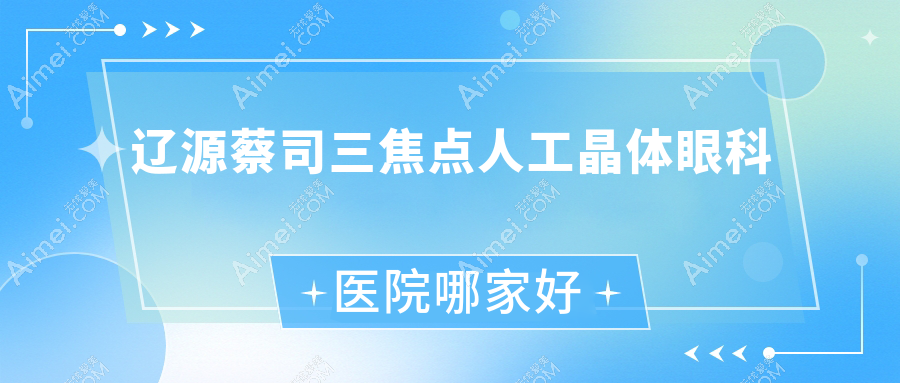 辽源蔡司三焦点人工晶体哪家好?推荐辽源蔡司三焦点人工晶体靠谱还正规的医院