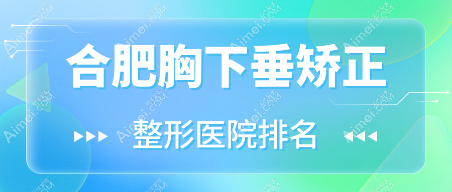 合肥胸下垂矫正整形医院排名 合肥胸下垂矫正整形医院排名